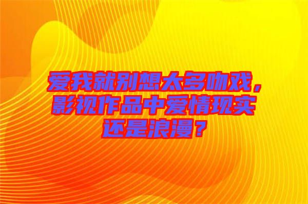 愛我就別想太多吻戲,影視作品中愛情現實還是浪漫?