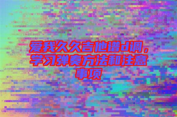 愛我久久吉他譜d調，學習彈奏方法和注意事項