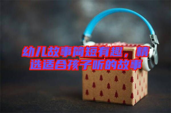 幼兒故事簡短有趣,精選適合孩子聽的故事