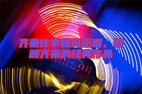 齊秦往事如風原唱,回顧齊秦的經典作品