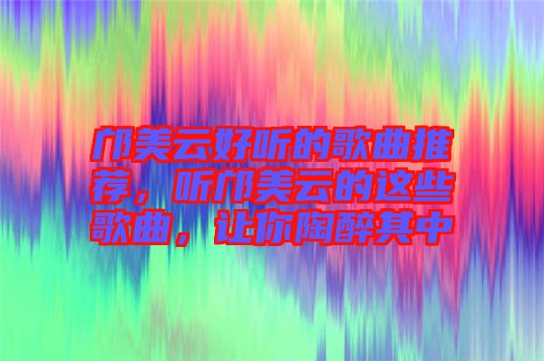 鄺美云好聽的歌曲推薦，聽鄺美云的這些歌曲，讓你陶醉其中