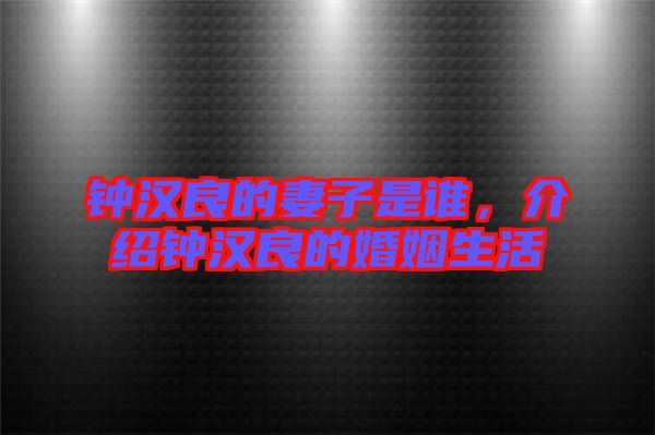 鐘漢良的妻子是誰,介紹鐘漢良的婚姻生活