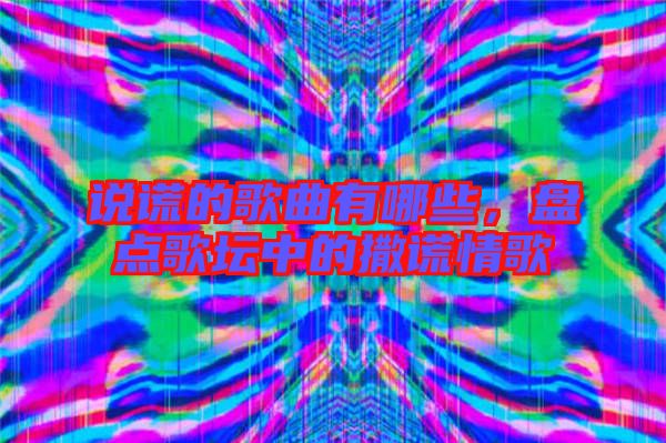 說謊的歌曲有哪些，盤點歌壇中的撒謊情歌