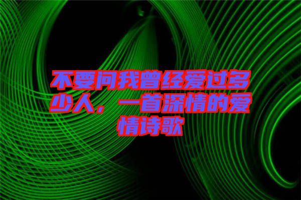 不要問(wèn)我曾經(jīng)愛(ài)過(guò)多少人,一首深情的愛(ài)情詩(shī)歌