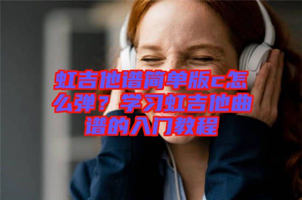 虹吉他譜簡單版c怎么彈?學習虹吉他曲譜的入門教程