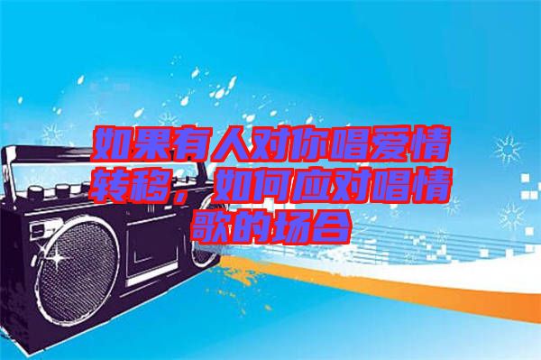 如果有人對(duì)你唱愛情轉(zhuǎn)移,如何應(yīng)對(duì)唱情歌的場(chǎng)合