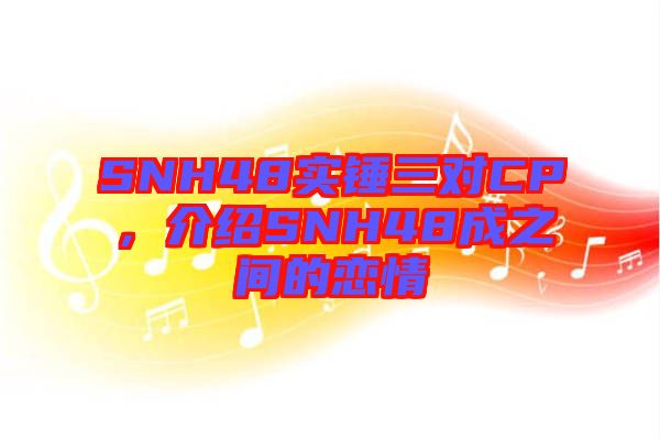 SNH48實錘三對CP,介紹SNH48成之間的戀情
