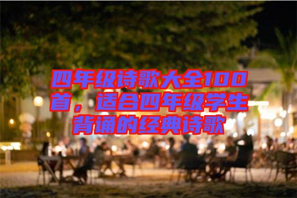 四年級(jí)詩(shī)歌大全100首,適合四年級(jí)學(xué)生背誦的經(jīng)典詩(shī)歌