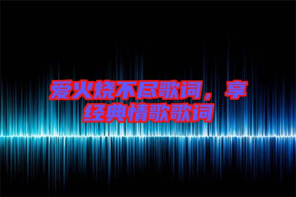愛火燒不盡歌詞,享經典情歌歌詞