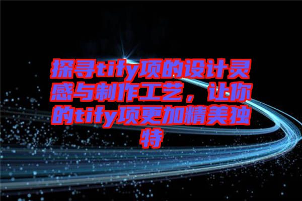 探尋tify項(xiàng)的設(shè)計(jì)靈感與制作工藝,讓你的tify項(xiàng)更加精美獨(dú)特