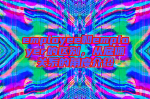employee和employer的區別，從雇傭關系的角度介紹