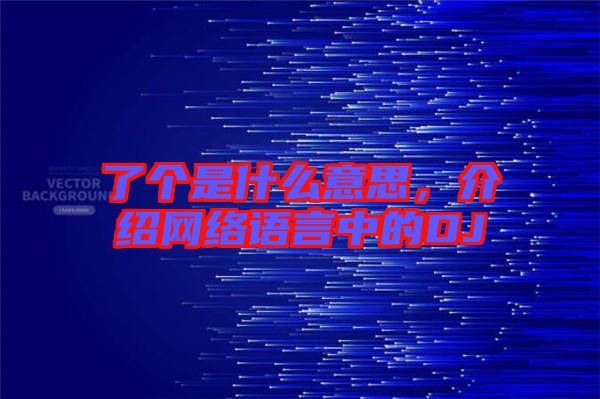 了個是什么意思,介紹網絡語言中的DJ