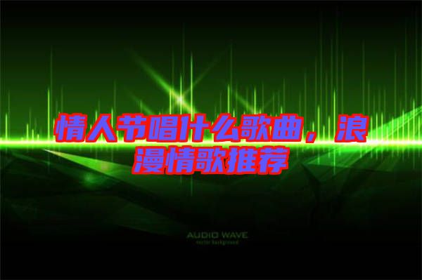 情人節(jié)唱什么歌曲,浪漫情歌推薦