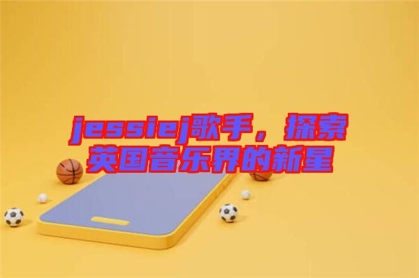 jessiej歌手,探索英國音樂界的新星