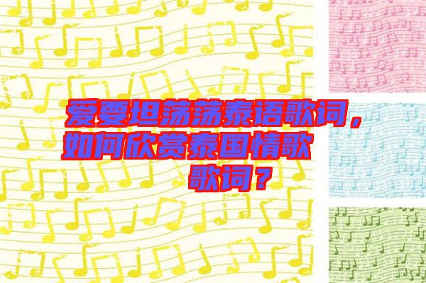 愛要坦蕩蕩泰語歌詞，如何欣賞泰國情歌??????歌詞？