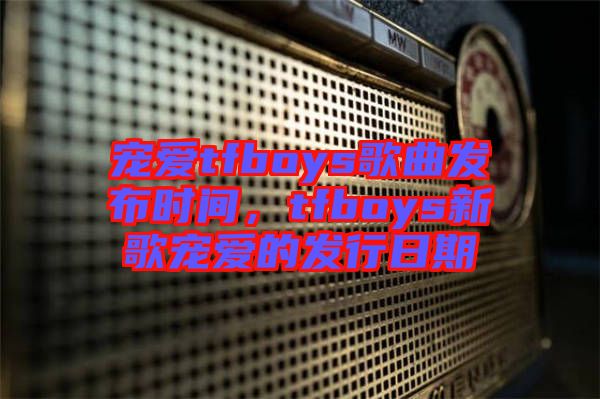 寵愛tfboys歌曲發(fā)布時(shí)間,tfboys新歌寵愛的發(fā)行日期