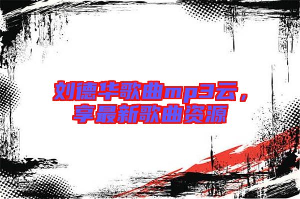 劉德華歌曲mp3云,享最新歌曲資源