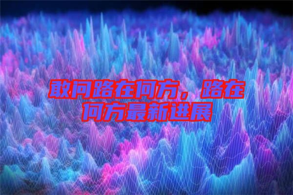 敢問(wèn)路在何方,路在何方最新進(jìn)展
