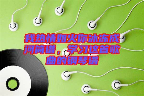 我熱情如火你冰凍成河簡譜,學習這首歌曲的鋼琴譜