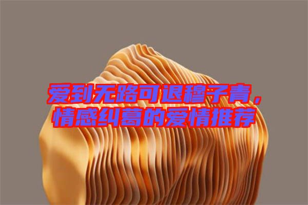 愛到無路可退穆子青,情感糾葛的愛情推薦