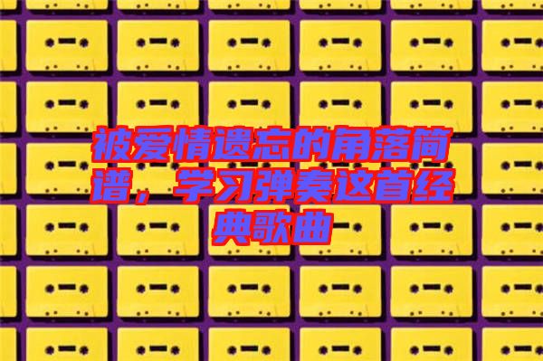 被愛情遺忘的角落簡(jiǎn)譜,學(xué)習(xí)彈奏這首經(jīng)典歌曲