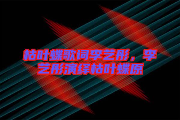 枯葉蝶歌詞李藝彤,李藝彤演繹枯葉蝶原