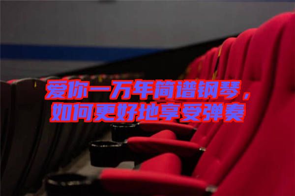 愛(ài)你一萬(wàn)年簡(jiǎn)譜鋼琴,如何更好地享受彈奏