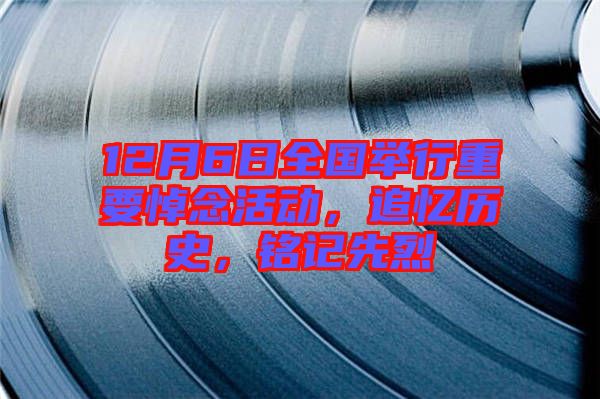 12月6日全國(guó)舉行重要悼念活動(dòng),追憶歷史,銘記先烈