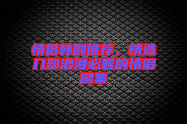 情侶韓劇推薦，精選幾部浪漫必看的情侶劇集
