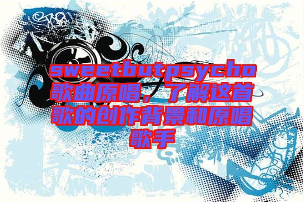sweetbutpsycho歌曲原唱,了解這首歌的創作背景和原唱歌手