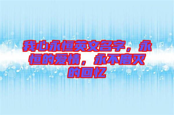 我心永恒英文名字,永恒的愛情,永不磨滅的回憶
