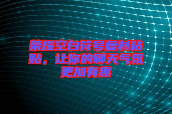 榮耀空白符號復(fù)制粘貼,讓你的聊天氣氛更加有趣