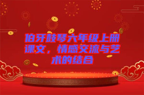 伯牙鼓琴六年級上冊課文,情感交流與藝術(shù)的結(jié)合