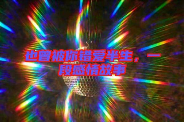 也曾被你錯愛半生,一段感情故事