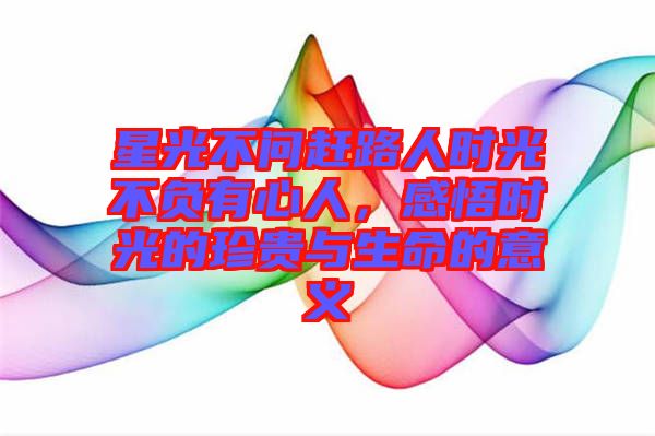 星光不問趕路人時光不負有心人,感悟時光的珍貴與生命的意義