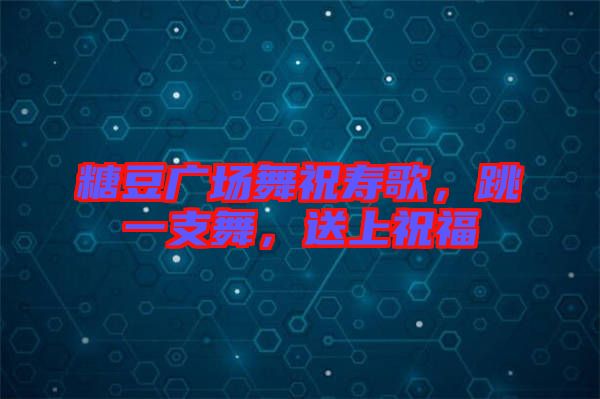 糖豆廣場舞祝壽歌,跳一支舞,送上祝福