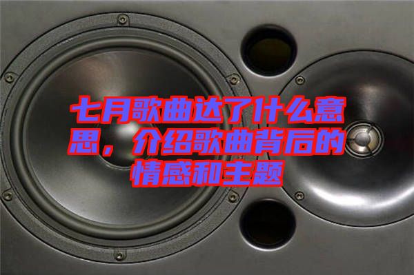 七月歌曲達(dá)了什么意思,介紹歌曲背后的情感和主題