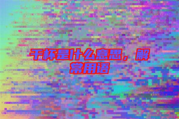 干杯是什么意思，解常用語