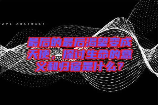 最后的最后渴望變成天使,探討生命的意義和歸宿是什么?