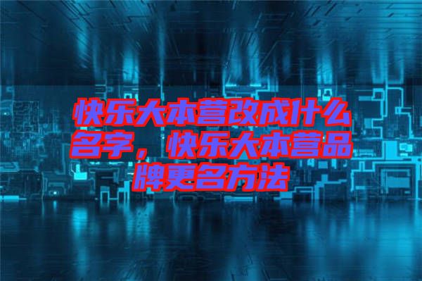 快樂大本營改成什么名字,快樂大本營品牌更名方法