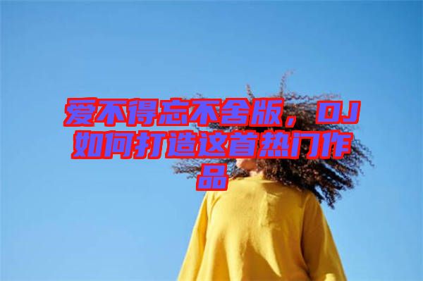 愛不得忘不舍版,DJ如何打造這首熱門作品