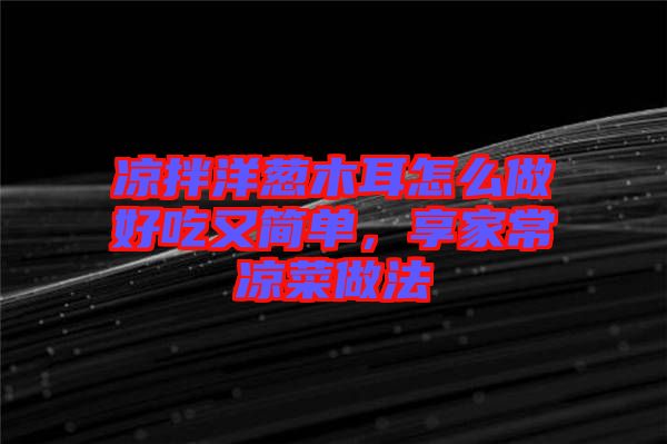 涼拌洋蔥木耳怎么做好吃又簡單,享家常涼菜做法