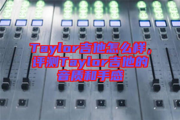 Taylor吉他怎么樣,評測Taylor吉他的音質(zhì)和手感