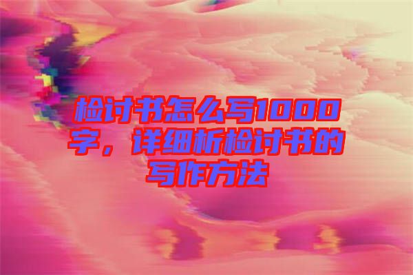 檢討書怎么寫1000字,詳細析檢討書的寫作方法