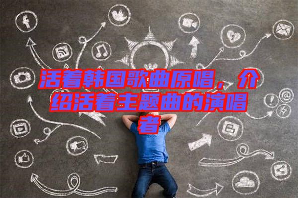 活著韓國歌曲原唱，介紹活著主題曲的演唱者