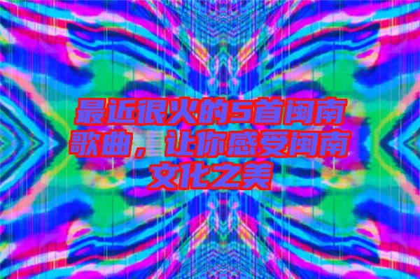 最近很火的5首閩南歌曲,讓你感受閩南文化之美