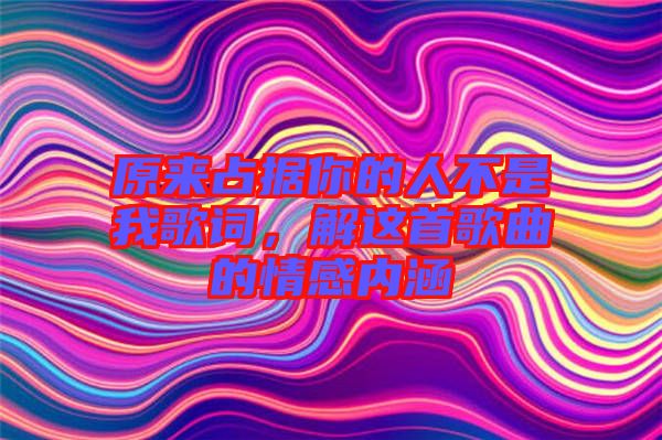 原來占據(jù)你的人不是我歌詞，解這首歌曲的情感內(nèi)涵