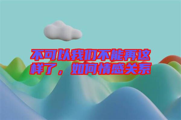 不可以我們不能再這樣了,如何情感關系