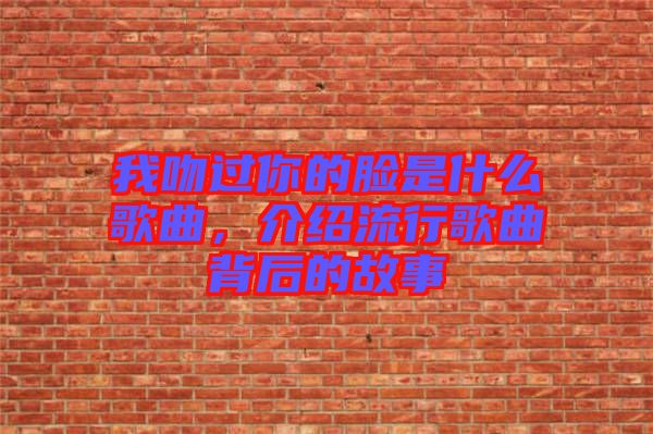 我吻過你的臉是什么歌曲,介紹流行歌曲背后的故事