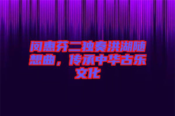 閔惠芬二獨(dú)奏洪湖隨想曲,傳承中華古樂文化